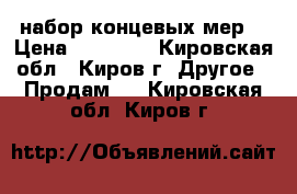  набор концевых мер  › Цена ­ 55 000 - Кировская обл., Киров г. Другое » Продам   . Кировская обл.,Киров г.